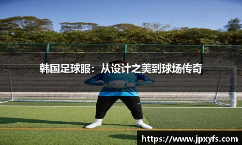 韩国足球服：从设计之美到球场传奇