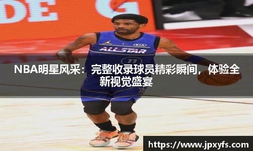 NBA明星风采：完整收录球员精彩瞬间，体验全新视觉盛宴